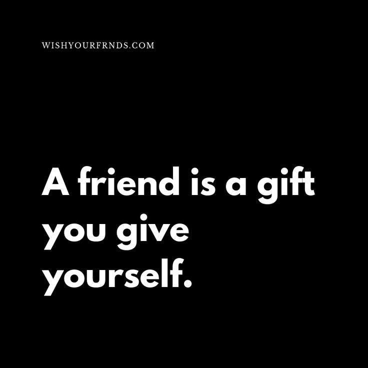 a friend is a gift you give yourself quote on black background with white text overlay