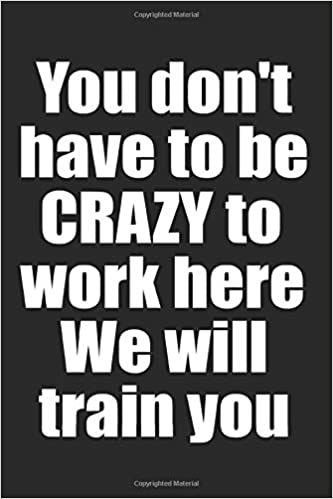 the quote you don't have to be crazy to work here, we will train you