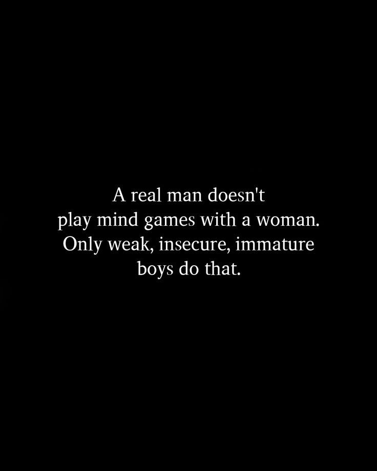 a real man doesn't play mind games with a woman only weak, insecure, immature boys do that