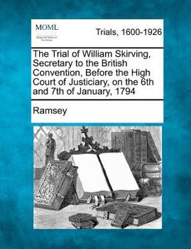 Paperback The Trial of William Skirving, Secretary to the British Convention, Before the High Court of Justiciary, on the 6th and 7th of January, 1794 Book