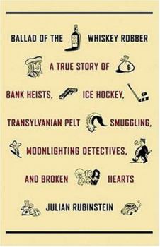 Hardcover Ballad of the Whiskey Robber: A True Story of Bank Heists, Ice Hockey, Transylvanian Pelt Smuggling, Moonlighting Detectives, and Broken Hearts Book