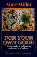 For Your Own Good: Hidden Cruelty in Child-Rearing and the Roots of Violence