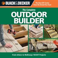 The Black & Decker Complete Outdoor Builder: From Arbors to Walkways: 150 DIY Projects