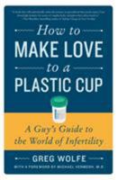 How to Make Love to a Plastic Cup: A Guy's Guide to the World of Infertility