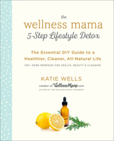 The Wellness Mama 5-Step Lifestyle Detox: The Essential DIY Guide to a Healthier, Cleaner, All-Natural Life