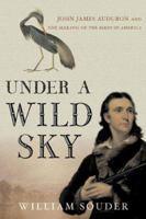 Under a Wild Sky: John James Audubon and the Making of The Birds of America