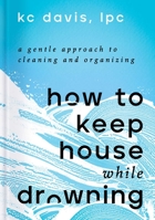 How to Keep House While Drowning: A Gentle Approach to Cleaning and Organizing