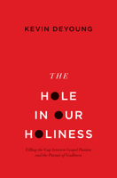 The Hole in Our Holiness: Filling the Gap Between Gospel Passion and the Pursuit of Godliness