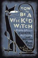 How To Be A Wicked Witch: Good Spells, Charms, Potions and Notions for Bad Days