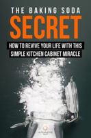 The Baking Soda Secret - How to Revive Your Life With This Simple Kitchen Cabinet Miracle