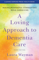 A Loving Approach to Dementia Care: Making Meaningful Connections with the Person Who Has Alzheimer's Disease or Other Dementia or Memory Loss