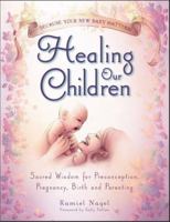 Healing Our Children: Because Your New Baby Matters! Sacred Wisdom for Preconception, Pregnancy, Birth and Parenting (ages 0-6)