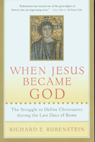 When Jesus Became God: The Epic Fight over Christ's Divinity in the Last Days of Rome