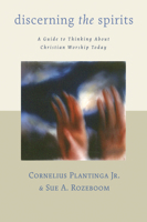 Discerning the Spirits: A Guide to Thinking About Christian Worship Today (Calvin Institute for Christian Worship Liturgical Studies)