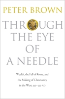 Through the Eye of a Needle: Wealth, the Fall of Rome & the Making of Christianity in the West, 350-550 AD 0691161771 Book Cover