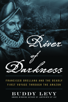 River of Darkness: Francisco Orellana and the Deadly First Voyage through the Amazon