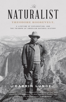 The Naturalist: Theodore Roosevelt, A Lifetime of Exploration, and the Triumph of American Natural History