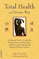 Total Health the Chinese Way: An Essential Guide to Easing Pain, Reducing Stress, and Restoring the Body through Chinese Medicine