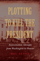 Plotting to Kill the President: Assassination Attempts from Washington to Hoover 1612348564 Book Cover