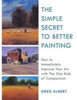 The Simple Secret to Better Painting: How to Immediately Improve Your Work with the One Rule of Composition