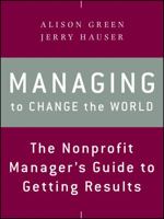 Managing to Change the World: The Nonprofit Manager's Guide to Getting Results