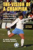 The Vision Of A Champion: Advice And Inspiration From The World's Most Successful Women's Soccer Coach