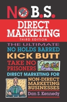 No B.S. Direct Marketing: The Ultimate, No Holds Barred, Kick Butt, Take No Prisoners Direct Marketing for Non-direct Marketing Businesses (No B.S.)