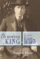 The Uncrowned King: The Sensational Rise of William Randolph Hearst