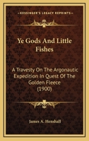 Ye Gods and Little Fishes: A Travesty On the Argonautic Expedition in Quest of the Golden Fleece 0548593949 Book Cover