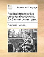 Poetical miscellanies on several occasions. By Samuel Jones, gent. 1170749089 Book Cover