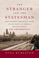 The Stranger and the Statesman: James Smithson, John Quincy Adams, and the Making of America's Greatest Museum: The Smithsonian