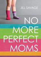 No More Perfect Moms: Learn to Love Your Real Life