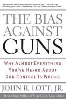 The Bias Against Guns: Why Almost Everything You've Heard About Gun Control Is Wrong