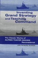 Inventing Grand Strategy and Teaching Command: The Classic Works of Alfred Thayer Mahan Reconsidered 0801858003 Book Cover