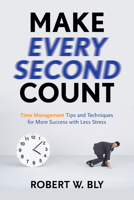 Make Every Second Count: Time Management Tips and Techniques for More Success with Less Stress