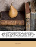 The Moral And Social State Of The Christian Community Before And After Constantine The Great: With Reference To His Conversion And The Public Measures ... Prize Essay, University Of Glasgow, 1881 1018789286 Book Cover