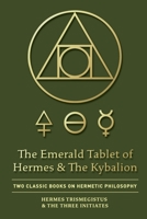 The Emerald Tablet of Hermes & The Kybalion: Two Classic Bookson Hermetic Philosophy