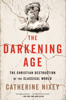 The Darkening Age: The Christian Destruction of the Classical World