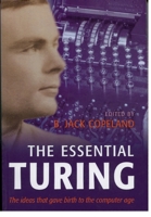 The Essential Turing: Seminal Writings in Computing, Logic, Philosophy, Artificial Intelligence, and Artificial Life plus The Secrets of Enigma