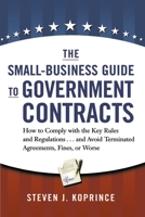 The Small-Business Guide to Government Contracts: How to Comply with the Key Rules and Regulations . . . and Avoid Terminated Agreements, Fines, or Worse