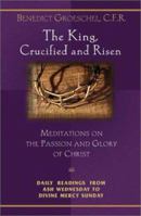 The King, Crucified and Risen : Meditations on the Passion and Glory of Christ, Daily Readings From Ash Wednesday to Divine Mercy Sunday