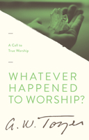 Whatever Happened to Worship?: A Call to True Worship