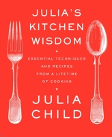 Julia's Kitchen Wisdom: Essential Techniques and Recipes from a Lifetime of Cooking