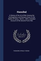 Hannibal: A History of the Art of War Among the Carthaginians and Romans Down to the Battle of Pydna, 168 B.C., With a Detailed Account of the Second Punic War