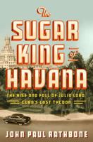 The Sugar King of Havana: The Rise and Fall of Julio Lobo, Cuba's Last Tycoon