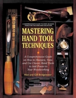 Mastering Hand Tool Techniques: A Comprehensive Guide on How to Sharpen, Tune and Use Classic Hand Tools to Add Power to Your Woodworking