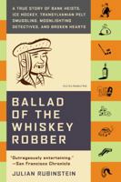 Ballad of the Whiskey Robber: A True Story of Bank Heists, Ice Hockey, Transylvanian Pelt Smuggling, Moonlighting Detectives, and Broken Hearts