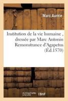 Institution de La Vie Humaine, Dressa(c)E Par Marc Antonin Remonstrance D'Agapetus, A(c)Vesque: A L'Empereur Justinian de L'Office D'Un Empereur Ou Roy 2019575906 Book Cover