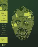 How to Build an Android: The True Story of Philip K. Dick's Robotic Resurrection