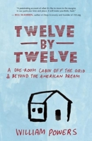 Twelve by Twelve: A One-Room Cabin Off the Grid and Beyond the American Dream